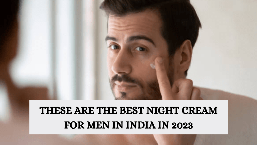 These are the best night cream for men in India in 2023